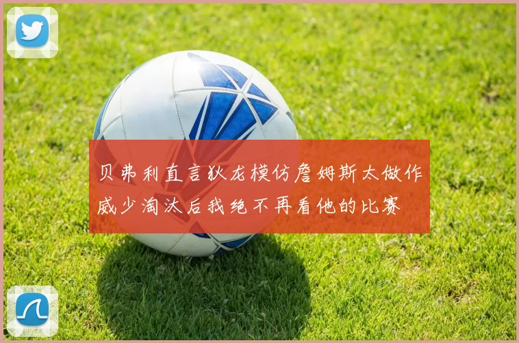 贝弗利直言狄龙模仿詹姆斯太做作威少淘汰后我绝不再看他的比赛