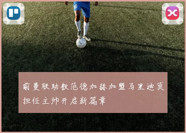 前曼联助教范德加赫加盟马里迪莫担任主帅开启新篇章
