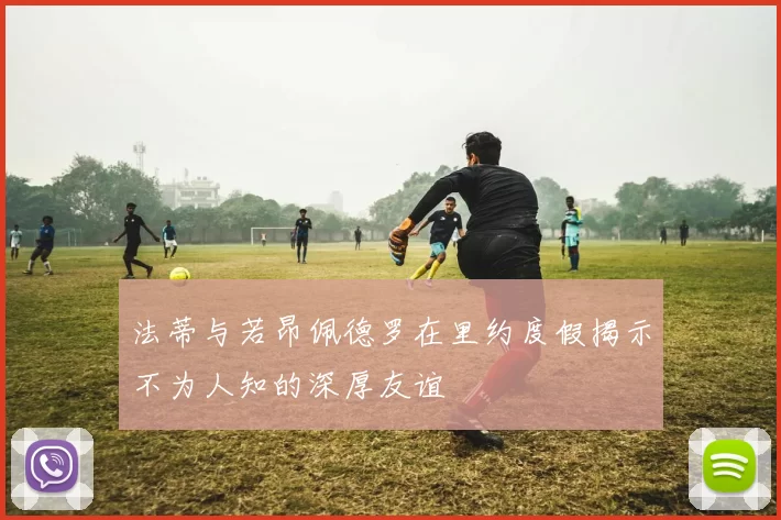 法蒂与若昂佩德罗在里约度假揭示不为人知的深厚友谊