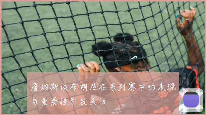 詹姆斯谈布朗尼在系列赛中的表现与重要性引发关注
