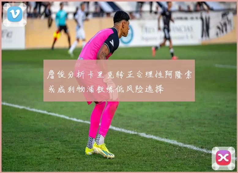 詹俊分析卡里克转正合理性阿隆索或成利物浦教练低风险选择