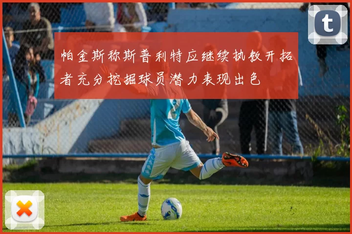 帕金斯称斯普利特应继续执教开拓者充分挖掘球员潜力表现出色