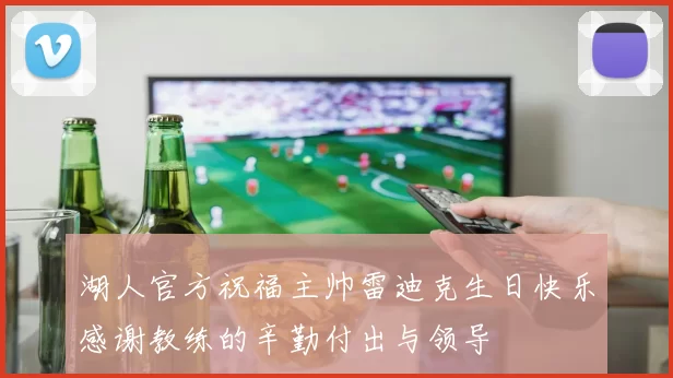 湖人官方祝福主帅雷迪克生日快乐感谢教练的辛勤付出与领导