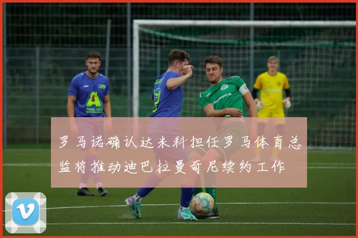 罗马诺确认达米科担任罗马体育总监将推动迪巴拉曼奇尼续约工作
