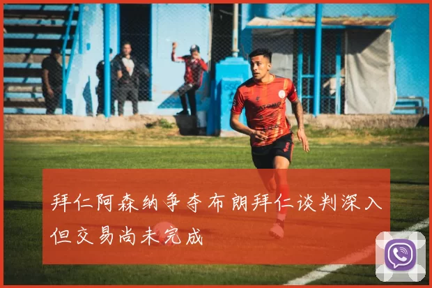 拜仁阿森纳争夺布朗拜仁谈判深入但交易尚未完成