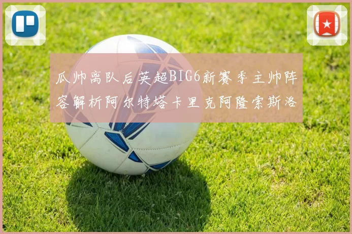 瓜帅离队后英超BIG6新赛季主帅阵容解析阿尔特塔卡里克阿隆索斯洛特的挑战与机遇
