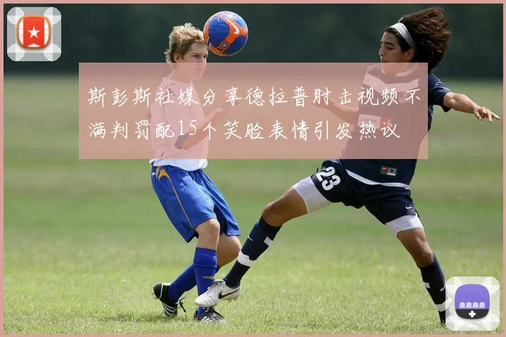 斯彭斯社媒分享德拉普肘击视频不满判罚配15个笑脸表情引发热议