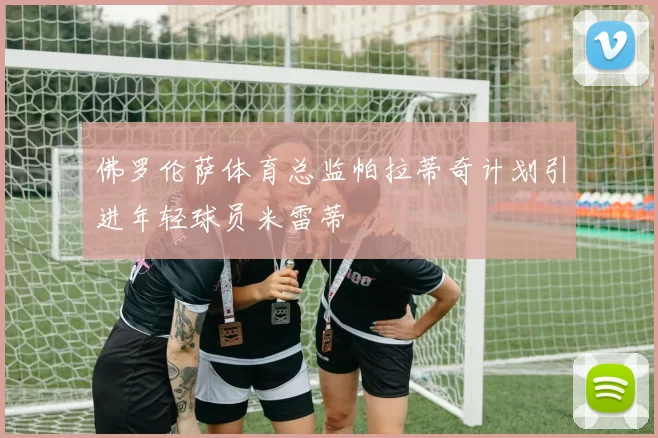 佛罗伦萨体育总监帕拉蒂奇计划引进年轻球员米雷蒂