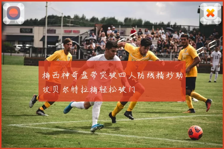 梅西神奇盘带突破四人防线精妙助攻贝尔特拉梅轻松破门
