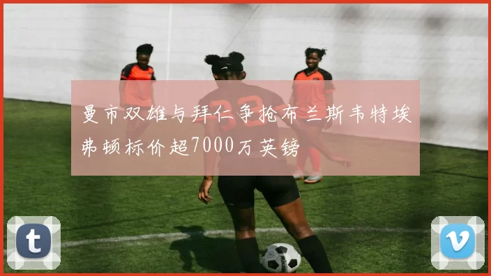 曼市双雄与拜仁争抢布兰斯韦特埃弗顿标价超7000万英镑