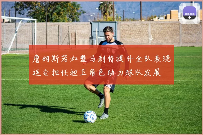 詹姆斯若加盟马刺将提升全队表现适合担任控卫角色助力球队发展