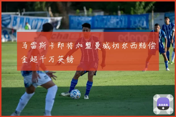马雷斯卡即将加盟曼城切尔西赔偿金超千万英镑