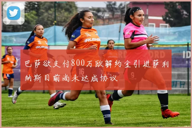 巴萨欲支付800万欧解约金引进萨利纳斯目前尚未达成协议