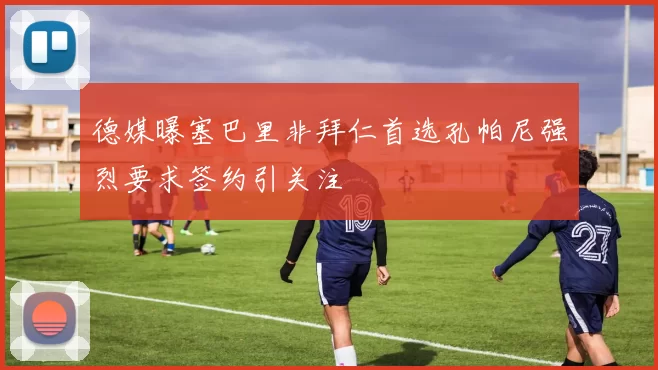 德媒曝塞巴里非拜仁首选孔帕尼强烈要求签约引关注