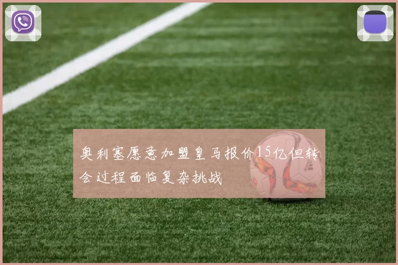 奥利塞愿意加盟皇马报价15亿但转会过程面临复杂挑战