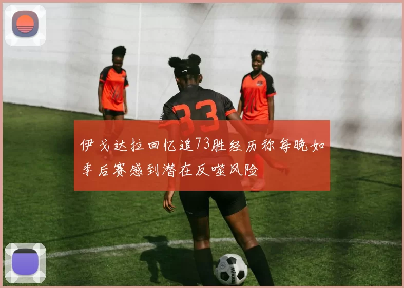 伊戈达拉回忆追73胜经历称每晚如季后赛感到潜在反噬风险