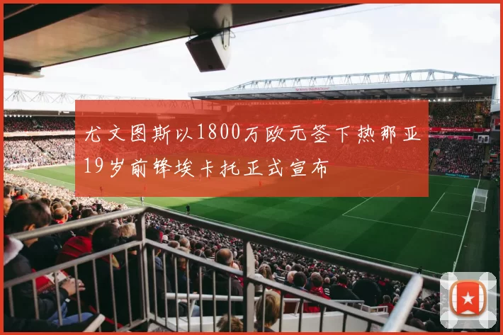 尤文图斯以1800万欧元签下热那亚19岁前锋埃卡托正式宣布