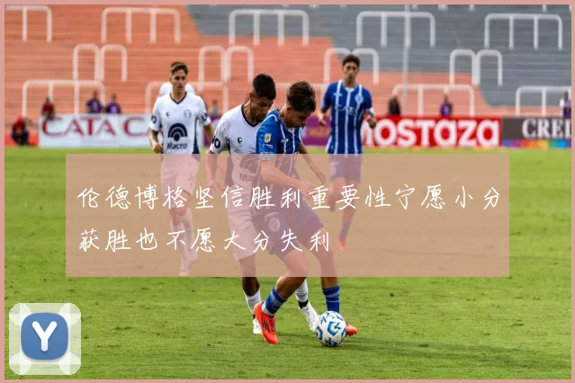 伦德博格坚信胜利重要性宁愿小分获胜也不愿大分失利