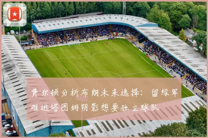 费尔顿分析布朗未来选择：留绿军难逃塔图姆阴影想要独立球队