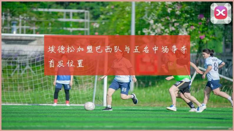 埃德松加盟巴西队与五名中场争夺首发位置