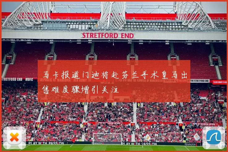 马卡报道门迪将赴芬兰手术皇马出售难度骤增引关注