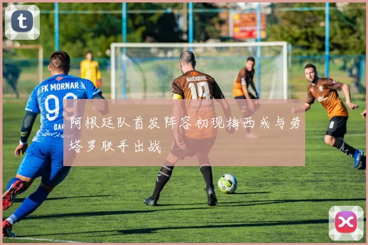 阿根廷队首发阵容初现梅西或与劳塔罗联手出战