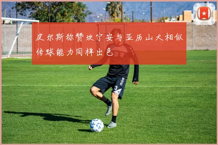 皮尔斯称赞坎宁安与亚历山大相似传球能力同样出色