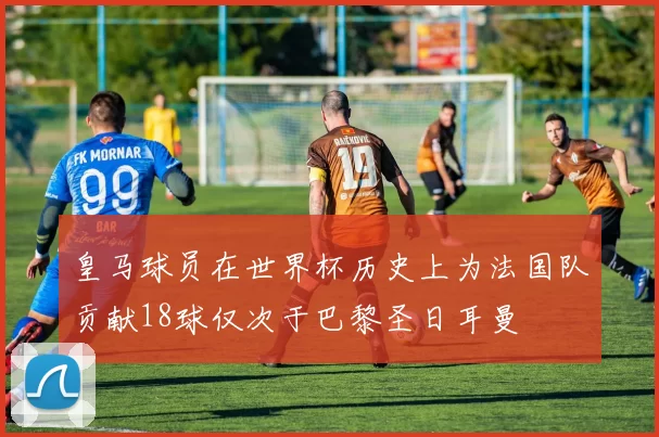 皇马球员在世界杯历史上为法国队贡献18球仅次于巴黎圣日耳曼