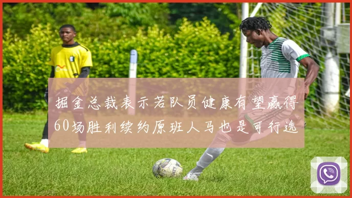 掘金总裁表示若队员健康有望赢得60场胜利续约原班人马也是可行选择