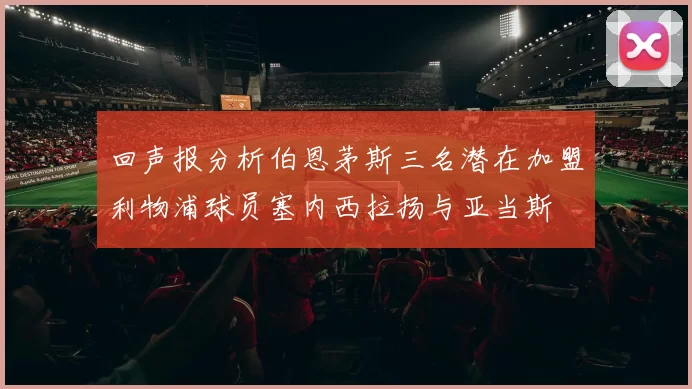 回声报分析伯恩茅斯三名潜在加盟利物浦球员塞内西拉扬与亚当斯