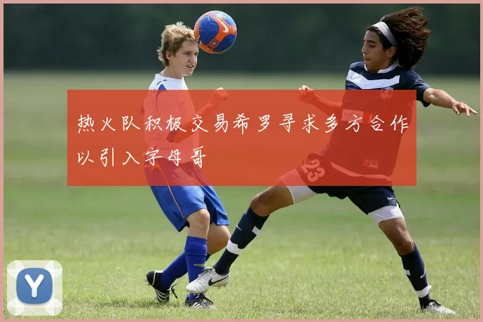 热火队积极交易希罗寻求多方合作以引入字母哥